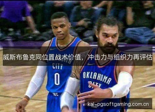 威斯布鲁克同位置战术价值，冲击力与组织力再评估