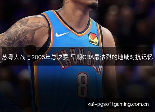 苏粤大战与2005年总决赛 早期CBA最浓烈的地域对抗记忆